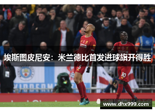 埃斯图皮尼安：米兰德比首发进球旗开得胜