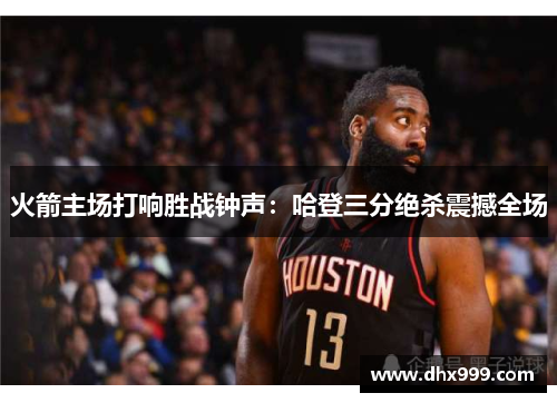 火箭主场打响胜战钟声：哈登三分绝杀震撼全场